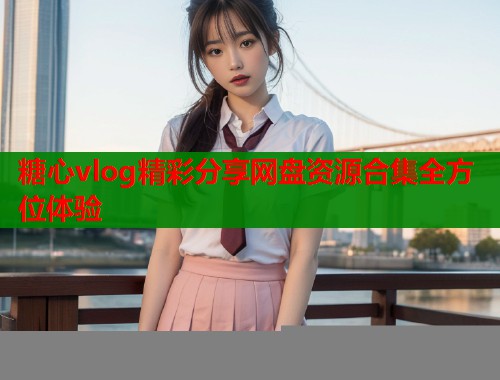 糖心vlog精彩分享网盘资源合集全方位体验