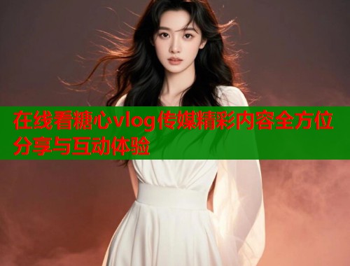 在线看糖心vlog传媒精彩内容全方位分享与互动体验