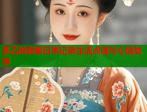 多乙的甜蜜日常记录生活点滴与心情故事
