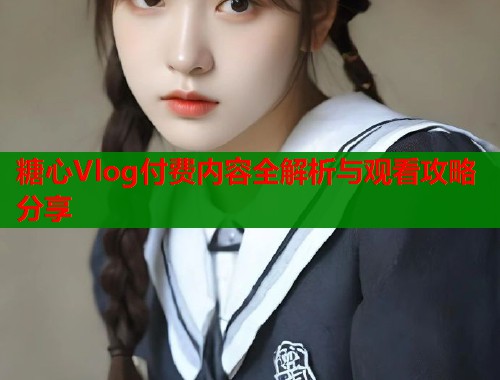 糖心Vlog付费内容全解析与观看攻略分享
