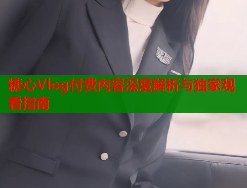糖心Vlog付费内容深度解析与独家观看指南