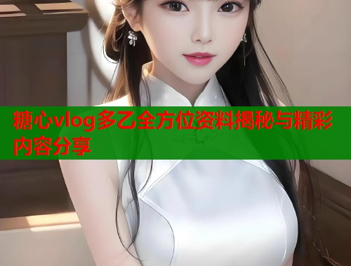 糖心vlog多乙全方位资料揭秘与精彩内容分享