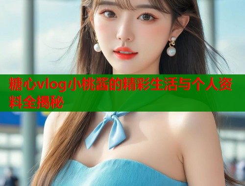 糖心vlog小桃酱的精彩生活与个人资料全揭秘