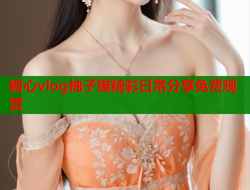糖心vlog柚子猫精彩日常分享免费观赏