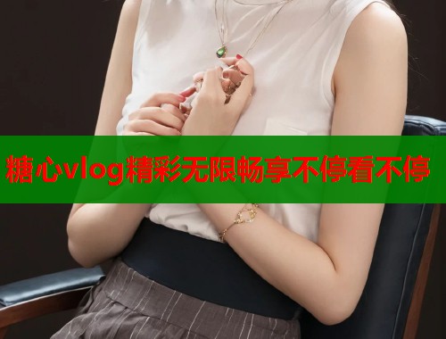糖心vlog精彩无限畅享不停看不停