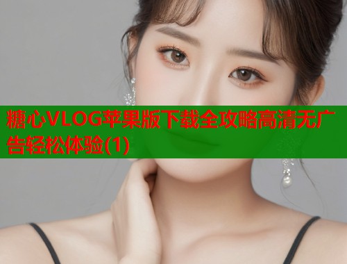 糖心VLOG苹果版下载全攻略高清无广告轻松体验(1)