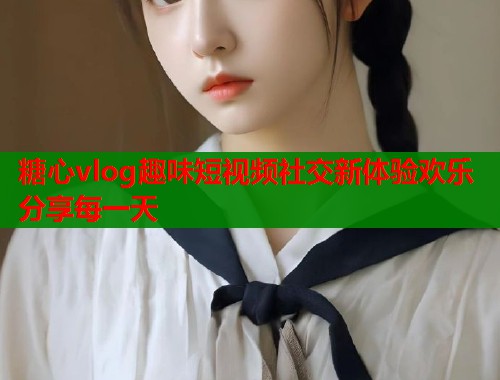 糖心vlog趣味短视频社交新体验欢乐分享每一天
