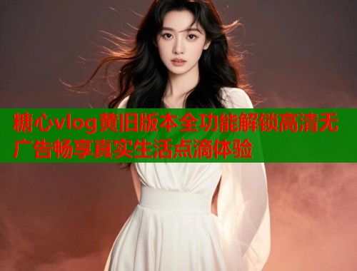 糖心vlog黄旧版本全功能解锁高清无广告畅享真实生活点滴体验