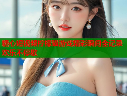 糖心短视频柠檬猫游戏精彩瞬间全记录欢乐不停歇