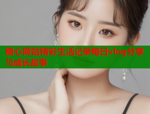 糖心网站精彩生活记录每日vlog分享与成长故事