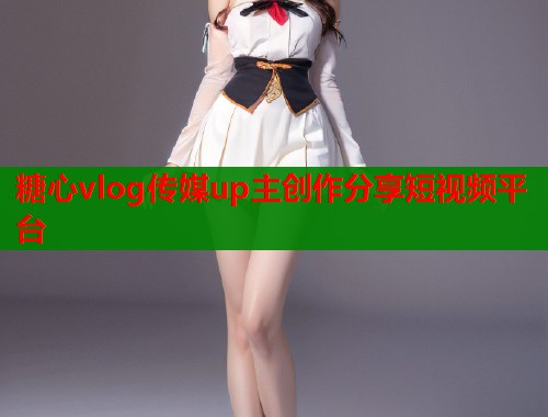 糖心vlog传媒up主创作分享短视频平台