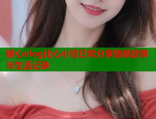 糖心vlog比心小雪日常分享情感故事与生活记录