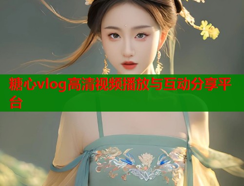 糖心vlog高清视频播放与互动分享平台