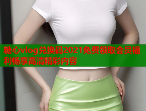 糖心vlog兑换码2021免费领取会员福利畅享高清精彩内容
