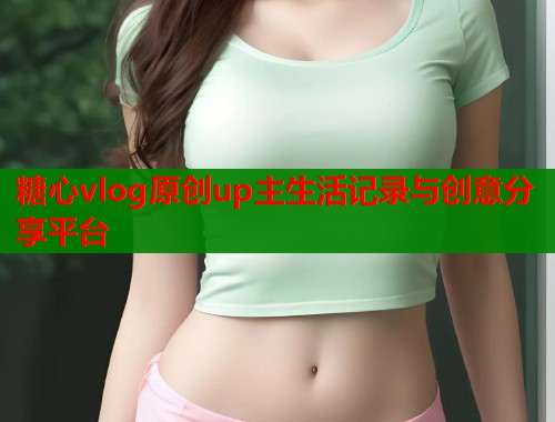 糖心vlog原创up主生活记录与创意分享平台