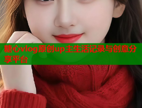 糖心vlog原创up主生活记录与创意分享平台