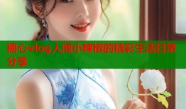 糖心vlog人间小辣椒的精彩生活日常分享